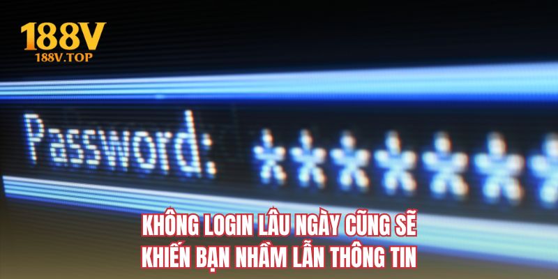 Không login lâu ngày cũng sẽ khiến bạn nhầm lẫn thông tin