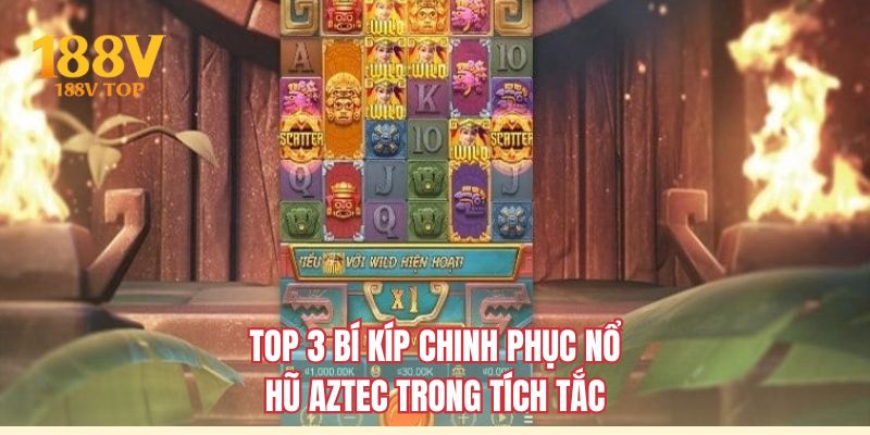 Top 3 bí kíp chinh phục nổ hũ Aztec trong tích tắc